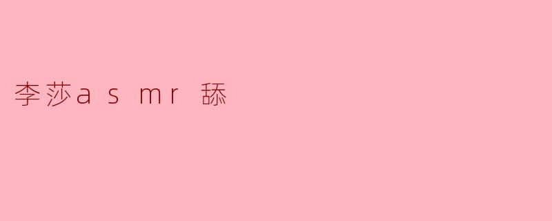 李莎ASMR舔音:聆听心灵的轻柔呢喃