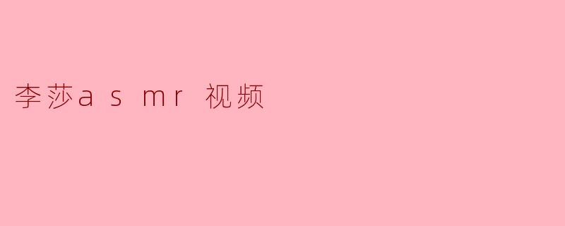 李莎的ASMR视频有什么特别之处?**