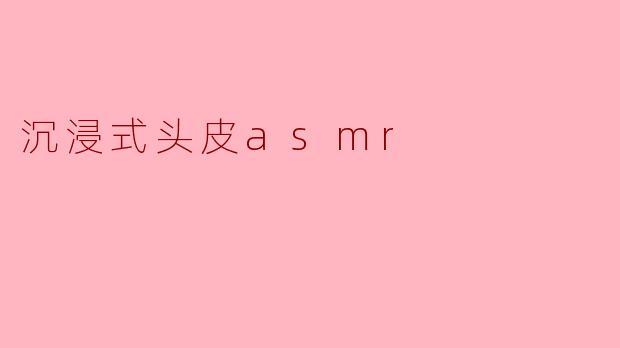 沉浸式头皮asmr