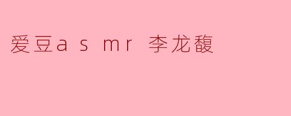 李龙馥的ASMR视频有什么特别之处？