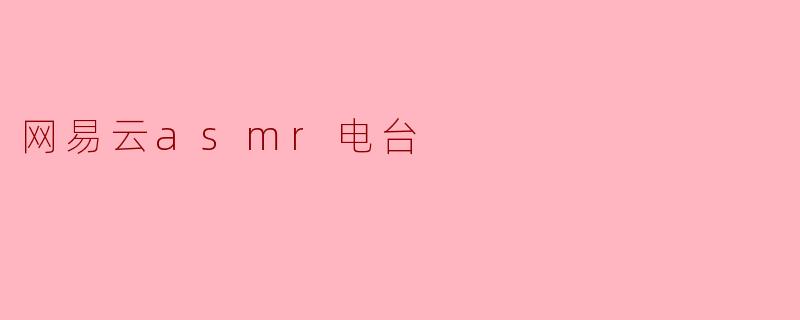 网易云ASMR电台有哪些特色内容可以吸引听众?