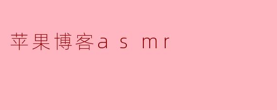 ### 探索“苹果博客ASMR”:放松与创意的完美结合