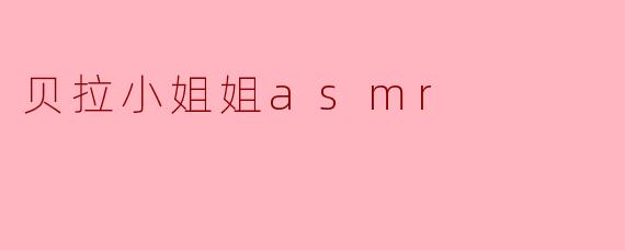 贝拉小姐姐的ASMR视频有什么特别之处?****