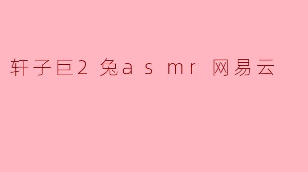 轩子巨2兔asmr网易云