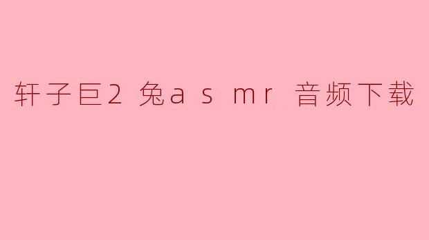 轩子巨2兔asmr音频下载