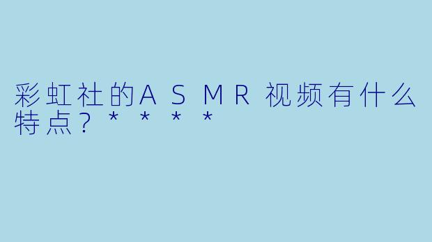彩虹社的ASMR视频有什么特点?****