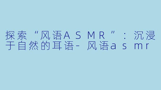 探索“风语ASMR”：沉浸于自然的耳语-风语asmr