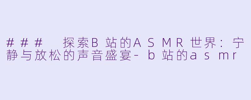 ### 探索B站的ASMR世界：宁静与放松的声音盛宴-b站的asmr