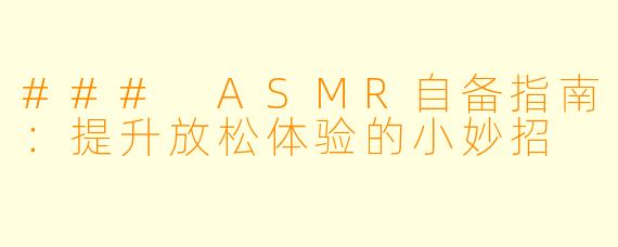 ### ASMR自备指南：提升放松体验的小妙招