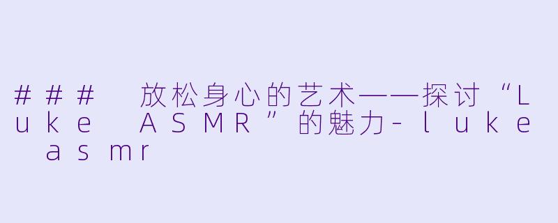 ### 放松身心的艺术——探讨“Luke ASMR”的魅力-luke asmr