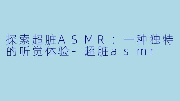 探索超脏ASMR:一种独特的听觉体验