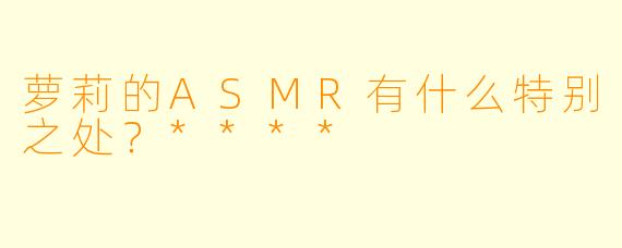 萝莉的ASMR有什么特别之处？****