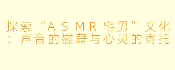 探索“ASMR宅男”文化：声音的慰藉与心灵的寄托