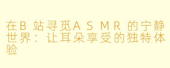 在B站寻觅ASMR的宁静世界：让耳朵享受的独特体验