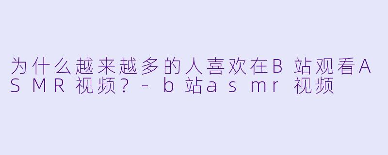为什么越来越多的人喜欢在B站观看ASMR视频?