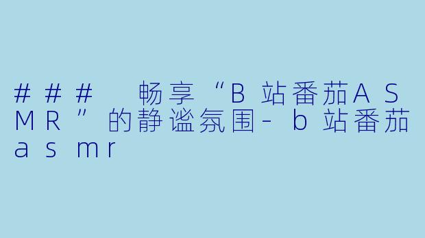 ### 畅享“B站番茄ASMR”的静谧氛围-b站番茄asmr