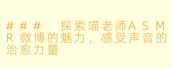 ### 探索喵老师ASMR微博的魅力，感受声音的治愈力量