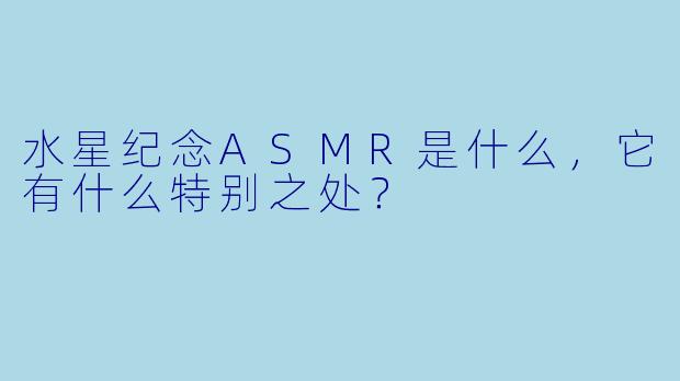 水星纪念ASMR是什么,它有什么特别之处?