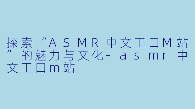 探索“ASMR中文工口M站”的魅力与文化-asmr中文工口m站