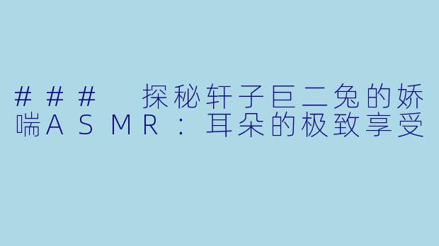 ### 探秘轩子巨二兔的娇喘ASMR:耳朵的极致享受