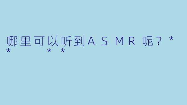 哪里可以听到ASMR呢？**  **