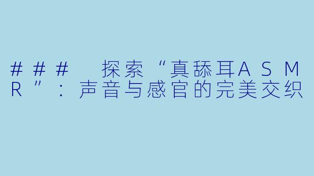 ### 探索“真舔耳ASMR”：声音与感官的完美交织