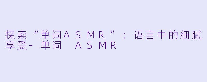 探索“单词ASMR”：语言中的细腻享受-单词 ASMR