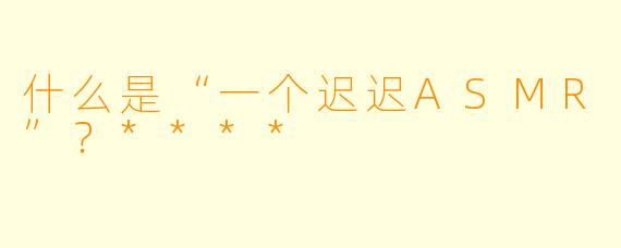 什么是“一个迟迟ASMR”？****