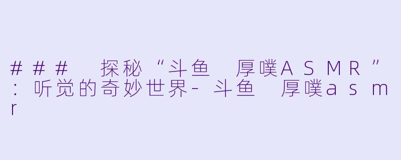 ### 探秘“斗鱼 厚噗ASMR”:听觉的奇妙世界