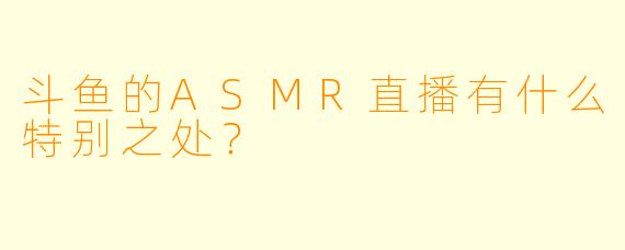 斗鱼的ASMR直播有什么特别之处？