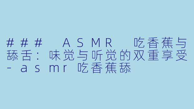 ### ASMR 吃香蕉与舔舌：味觉与听觉的双重享受-asmr吃香蕉舔
