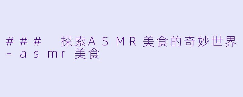 ### 探索ASMR美食的奇妙世界-asmr美食