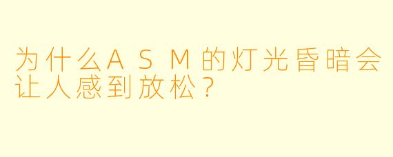 为什么ASM的灯光昏暗会让人感到放松？