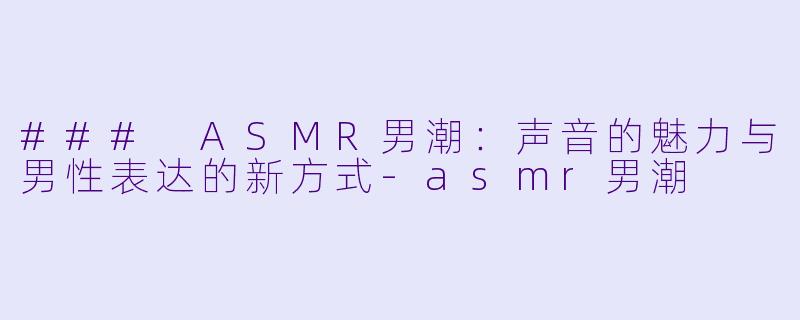 ### ASMR男潮：声音的魅力与男性表达的新方式-asmr男潮