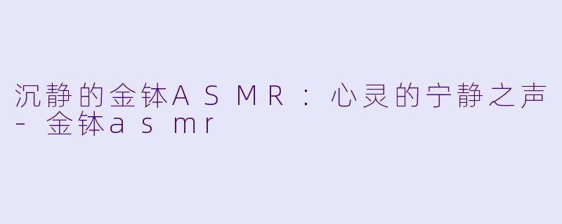 沉静的金钵ASMR：心灵的宁静之声-金钵asmr