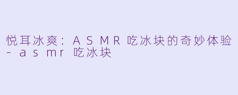 悦耳冰爽：ASMR吃冰块的奇妙体验-asmr吃冰块