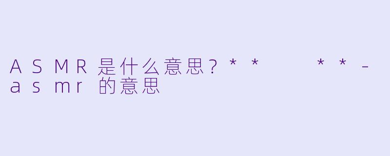 ASMR是什么意思?** **