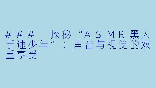 ### 探秘“ASMR黑人手速少年”：声音与视觉的双重享受