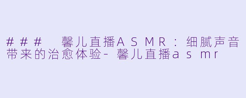 ### 馨儿直播ASMR:细腻声音带来的治愈体验