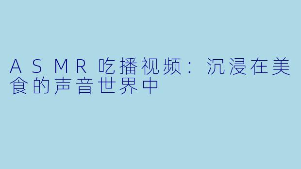 ASMR吃播视频：沉浸在美食的声音世界中
