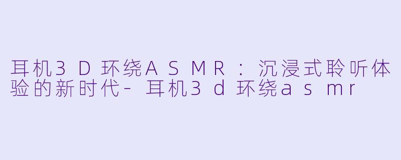 耳机3D环绕ASMR：沉浸式聆听体验的新时代-耳机3d环绕asmr