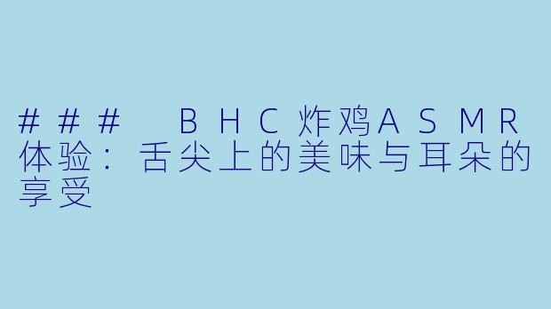 ### BHC炸鸡ASMR体验：舌尖上的美味与耳朵的享受