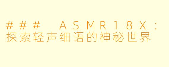 ### ASMR18X：探索轻声细语的神秘世界