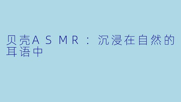 贝壳ASMR:沉浸在自然的耳语中