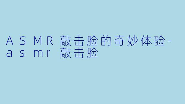 ASMR敲击脸的奇妙体验-asmr敲击脸
