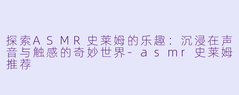 探索ASMR史莱姆的乐趣：沉浸在声音与触感的奇妙世界-asmr史莱姆推荐