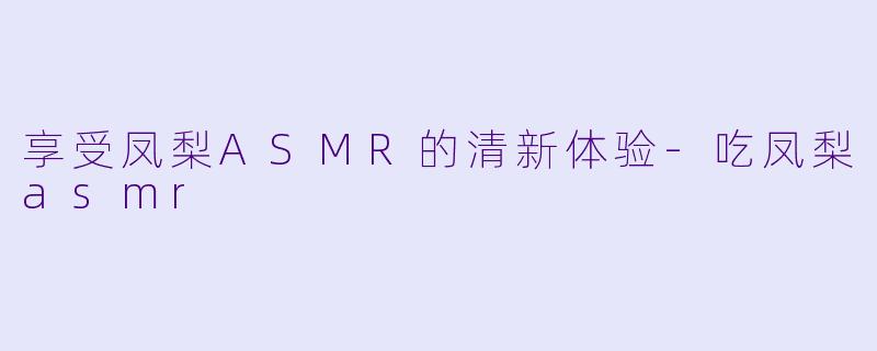 享受凤梨ASMR的清新体验-吃凤梨asmr