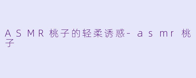 ASMR桃子的轻柔诱惑-asmr桃子