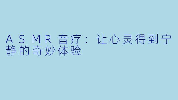 ASMR音疗：让心灵得到宁静的奇妙体验