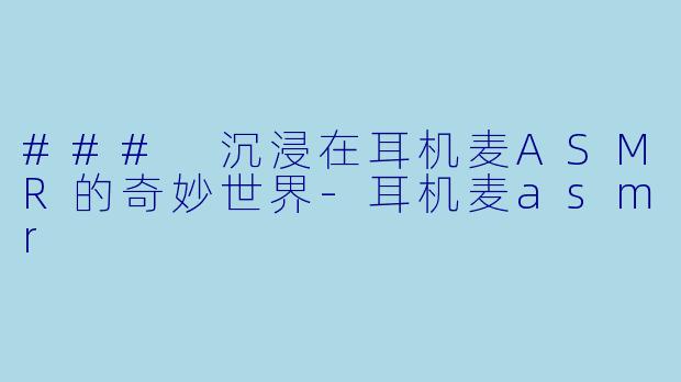 ### 沉浸在耳机麦ASMR的奇妙世界-耳机麦asmr